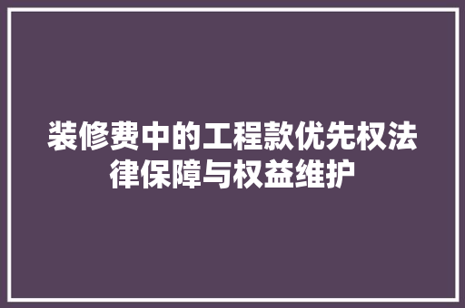 装修费中的工程款优先权法律保障与权益维护