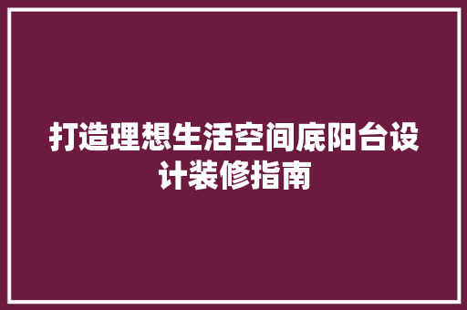 打造理想生活空间底阳台设计装修指南