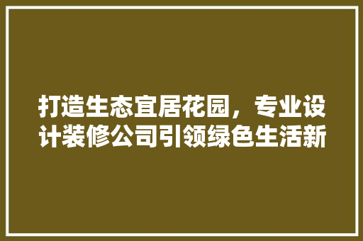 打造生态宜居花园，专业设计装修公司引领绿色生活新潮流