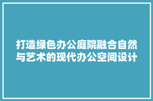 打造绿色办公庭院融合自然与艺术的现代办公空间设计