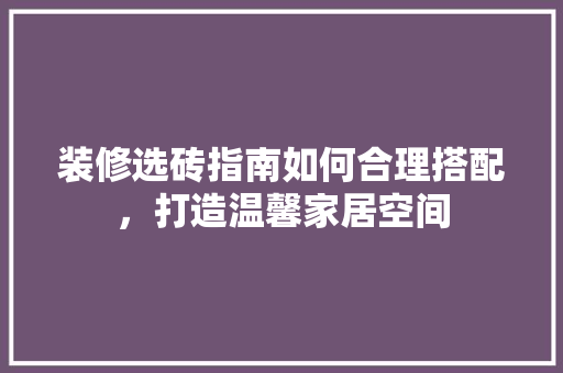 装修选砖指南如何合理搭配，打造温馨家居空间