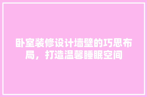 卧室装修设计墙壁的巧思布局，打造温馨睡眠空间