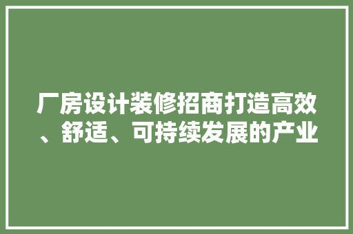 厂房设计装修招商打造高效、舒适、可持续发展的产业空间