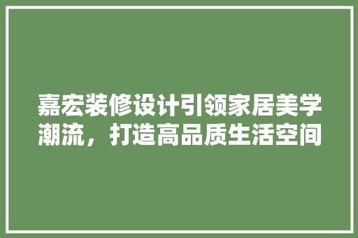 嘉宏装修设计引领家居美学潮流，打造高品质生活空间