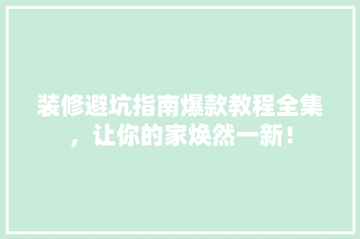 装修避坑指南爆款教程全集，让你的家焕然一新！
