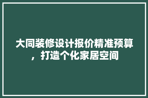 大同装修设计报价精准预算，打造个化家居空间