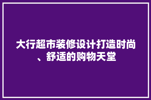 大行超市装修设计打造时尚、舒适的购物天堂