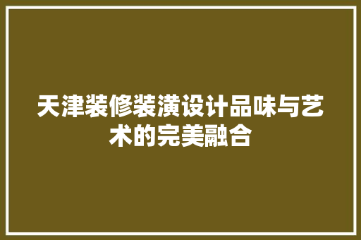 天津装修装潢设计品味与艺术的完美融合