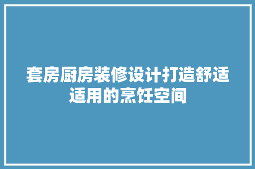 套房厨房装修设计打造舒适适用的烹饪空间