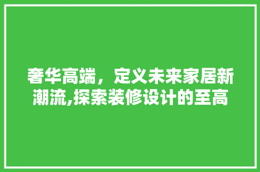 奢华高端，定义未来家居新潮流,探索装修设计的至高境界