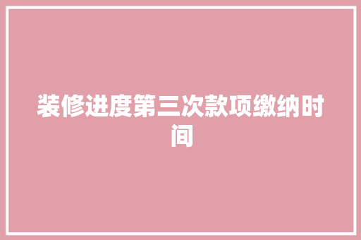装修进度第三次款项缴纳时间