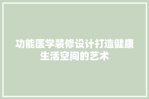 功能医学装修设计打造健康生活空间的艺术