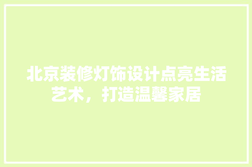 北京装修灯饰设计点亮生活艺术，打造温馨家居