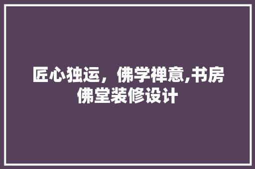 匠心独运，佛学禅意,书房佛堂装修设计