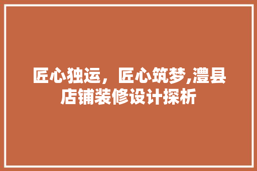 匠心独运，匠心筑梦,澧县店铺装修设计探析