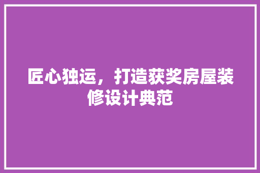 匠心独运，打造获奖房屋装修设计典范