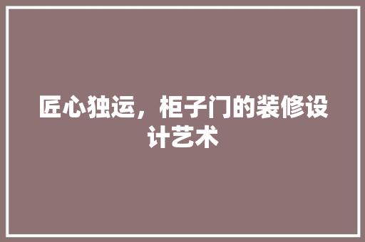 匠心独运，柜子门的装修设计艺术