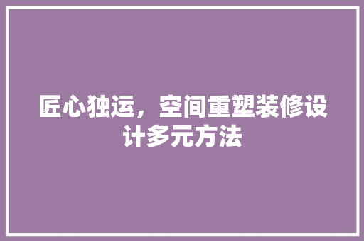 匠心独运，空间重塑装修设计多元方法