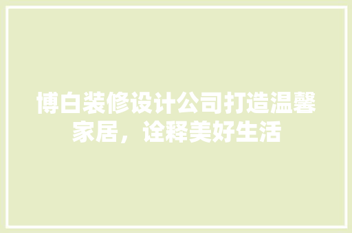 博白装修设计公司打造温馨家居，诠释美好生活