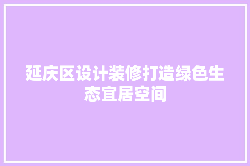 延庆区设计装修打造绿色生态宜居空间