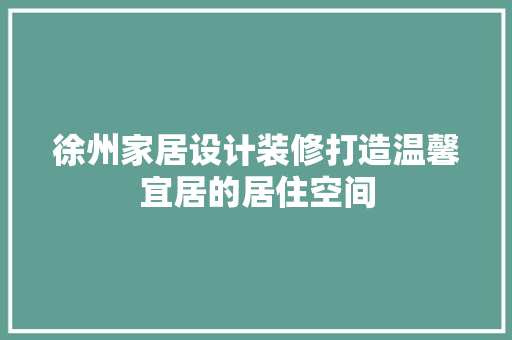 徐州家居设计装修打造温馨宜居的居住空间