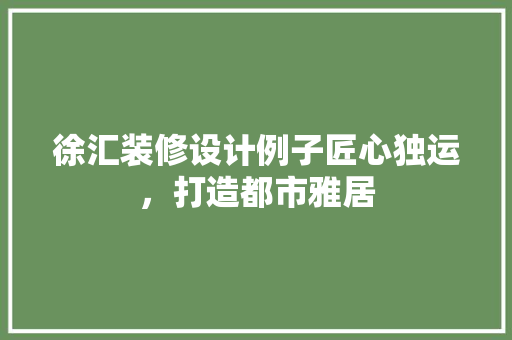 徐汇装修设计例子匠心独运，打造都市雅居