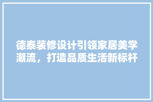 德泰装修设计引领家居美学潮流，打造品质生活新标杆