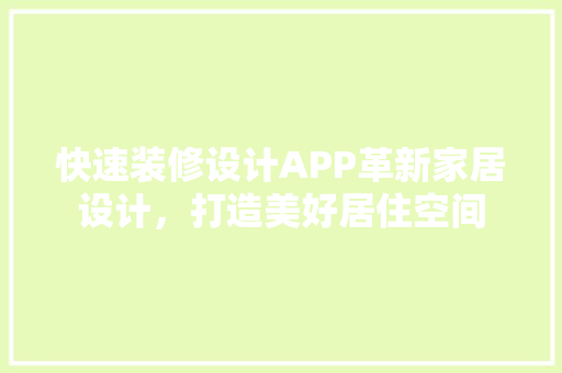 快速装修设计APP革新家居设计，打造美好居住空间