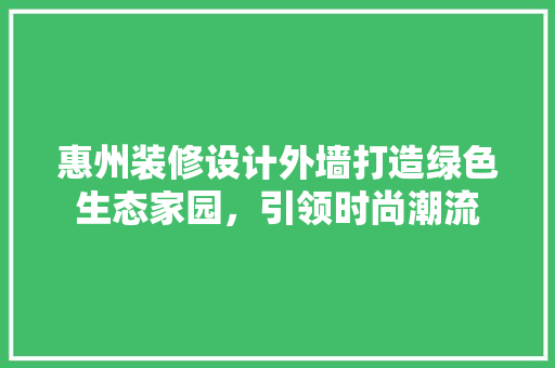 惠州装修设计外墙打造绿色生态家园，引领时尚潮流