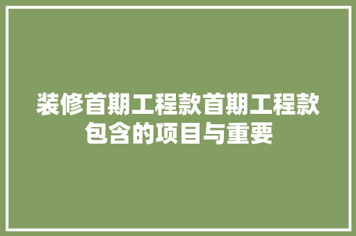 装修首期工程款首期工程款包含的项目与重要
