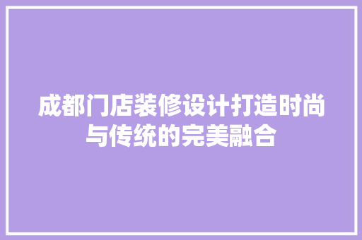 成都门店装修设计打造时尚与传统的完美融合