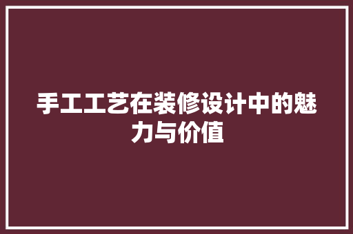 手工工艺在装修设计中的魅力与价值