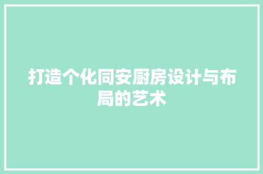 打造个化同安厨房设计与布局的艺术