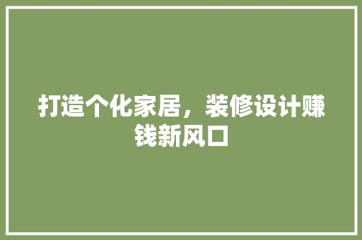 打造个化家居，装修设计赚钱新风口