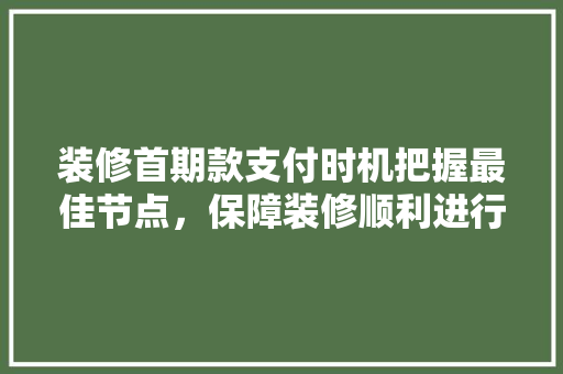 装修首期款支付时机把握最佳节点，保障装修顺利进行