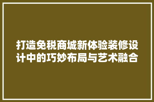 打造免税商城新体验装修设计中的巧妙布局与艺术融合