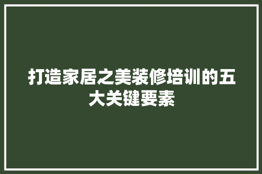 打造家居之美装修培训的五大关键要素