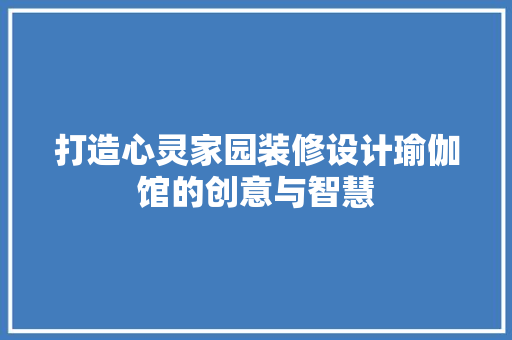 打造心灵家园装修设计瑜伽馆的创意与智慧