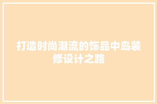 打造时尚潮流的饰品中岛装修设计之路