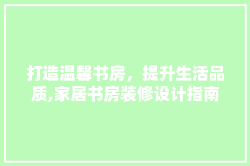 打造温馨书房，提升生活品质,家居书房装修设计指南