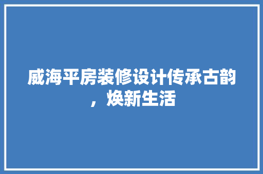 威海平房装修设计传承古韵，焕新生活