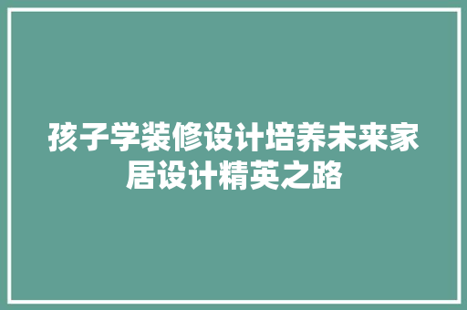 孩子学装修设计培养未来家居设计精英之路