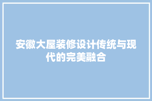 安徽大屋装修设计传统与现代的完美融合