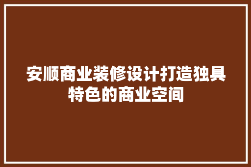 安顺商业装修设计打造独具特色的商业空间