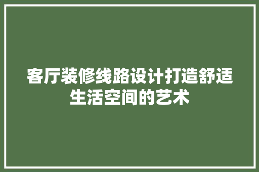 客厅装修线路设计打造舒适生活空间的艺术