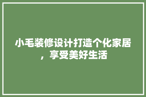 小毛装修设计打造个化家居，享受美好生活