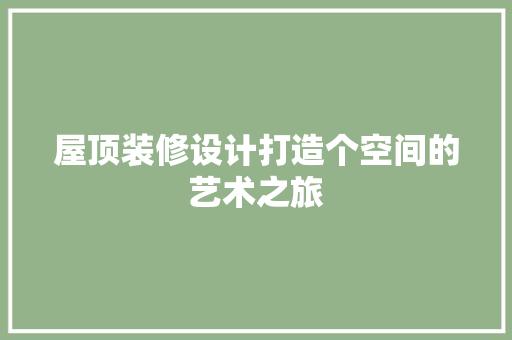 屋顶装修设计打造个空间的艺术之旅