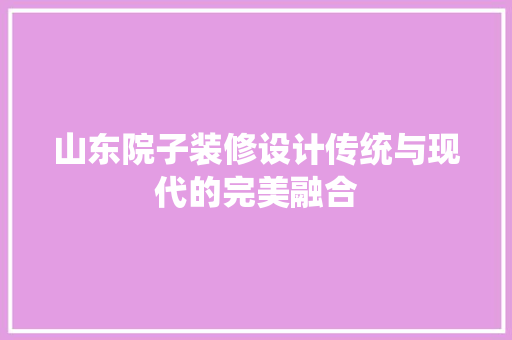 山东院子装修设计传统与现代的完美融合