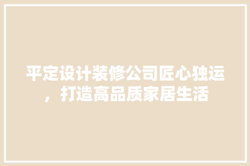 平定设计装修公司匠心独运，打造高品质家居生活