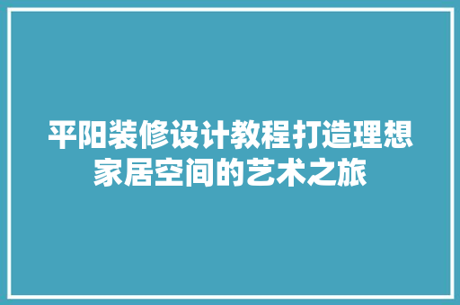 平阳装修设计教程打造理想家居空间的艺术之旅